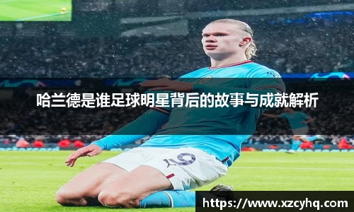 哈兰德是谁足球明星背后的故事与成就解析