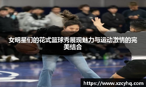 女明星们的花式篮球秀展现魅力与运动激情的完美结合